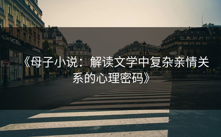 《母子小说:解读文学中复杂亲情关系的心理密码》 《母子小说:解读文学中复杂亲情关系的心理密码》
