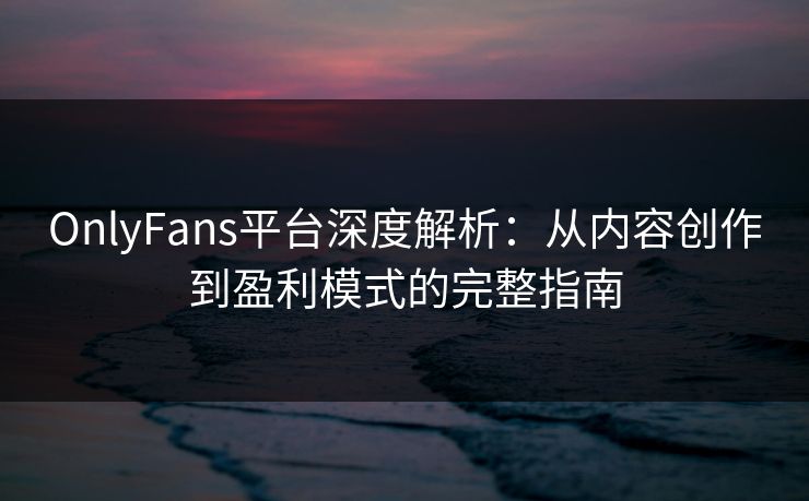 OnlyFans平台深度解析：从内容创作到盈利模式的完整指南