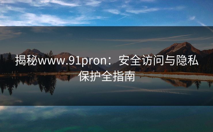 揭秘www.91pron:安全访问与隐私保护全指南 揭秘www.91pron:安全访问与隐私保护全指南