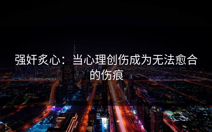 强奸炙心：当心理创伤成为无法愈合的伤痕