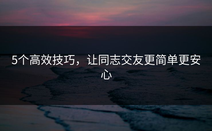 5个高效技巧，让同志交友更简单更安心