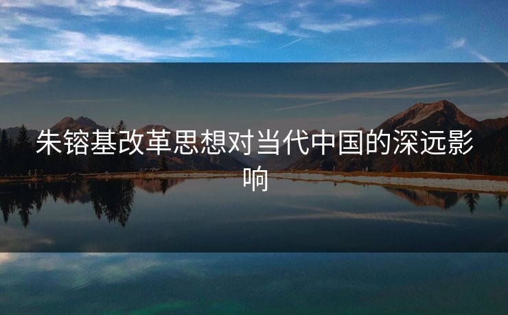 朱镕基改革思想对当代中国的深远影响