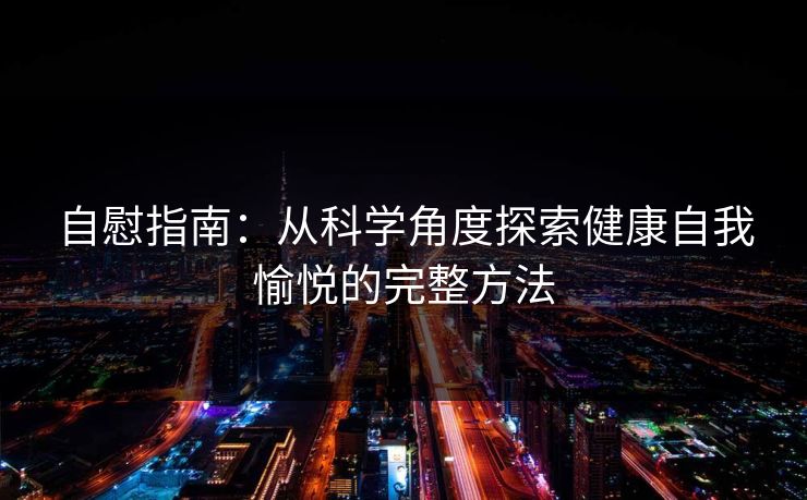 自慰指南:从科学角度探索健康自我愉悦的完整方法