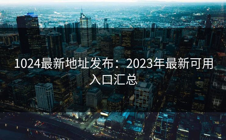 1024最新地址发布:2023年最新可用入口汇总