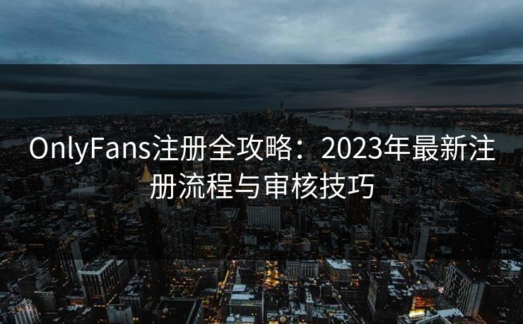 OnlyFans注册全攻略:2023年最新注册流程与审核技巧