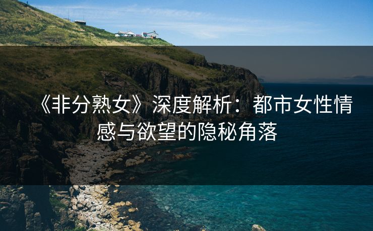 《非分熟女》深度解析:都市女性情感与欲望的隐秘角落