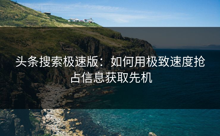 头条搜索极速版：如何用极致速度抢占信息获取先机