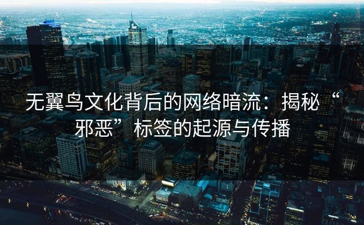无翼鸟文化背后的网络暗流：揭秘“邪恶”标签的起源与传播