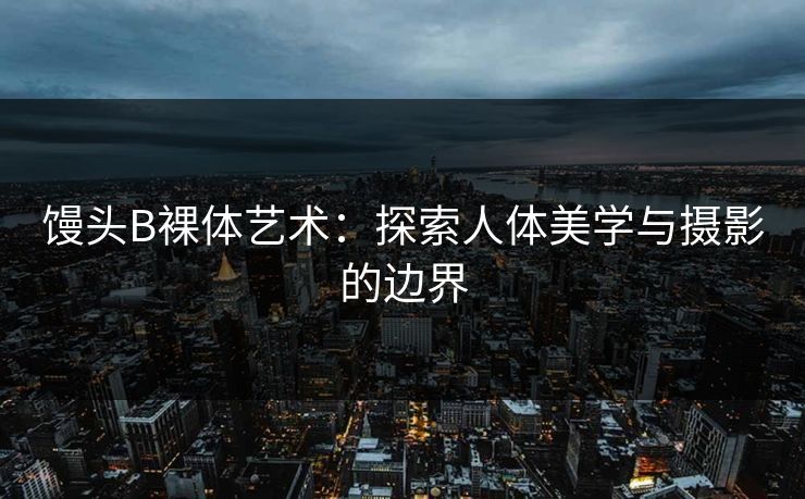 馒头B裸体艺术：探索人体美学与摄影的边界