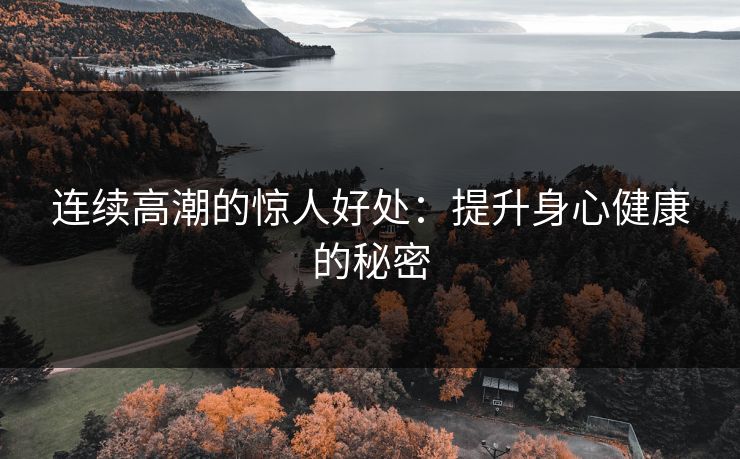连续高潮的惊人好处：提升身心健康的秘密