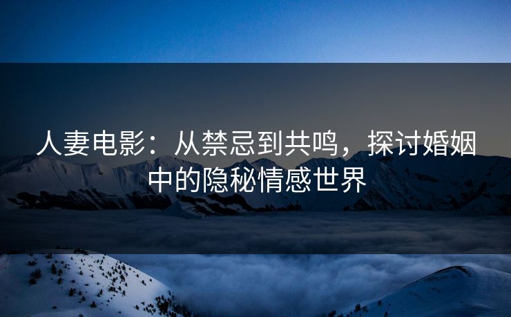 人妻电影：从禁忌到共鸣，探讨婚姻中的隐秘情感世界