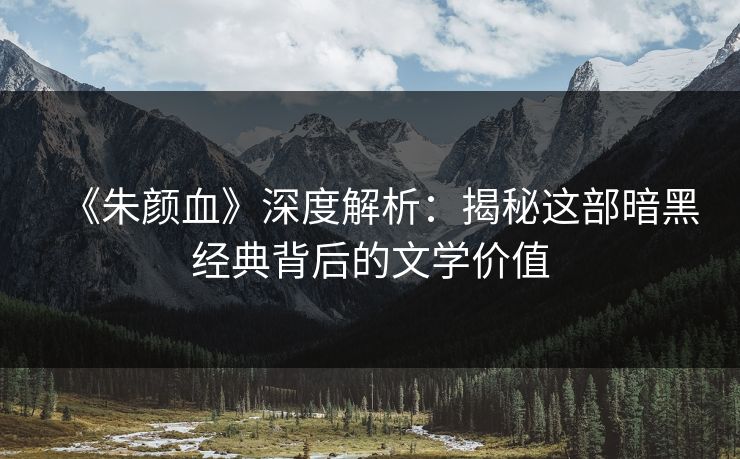 《朱颜血》深度解析：揭秘这部暗黑经典背后的文学价值