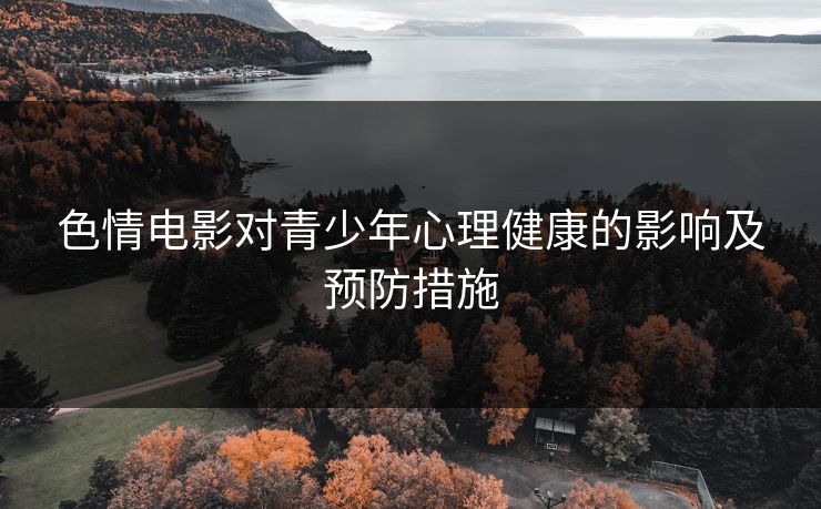 色情电影对青少年心理健康的影响及预防措施