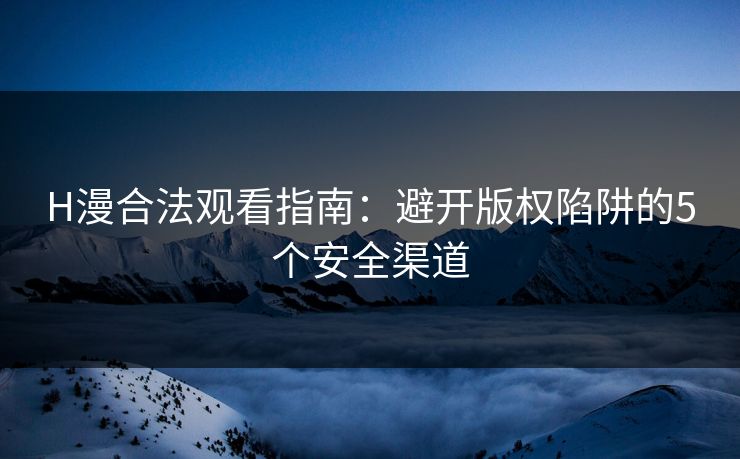 H漫合法观看指南：避开版权陷阱的5个安全渠道