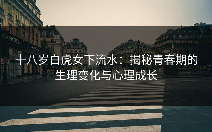十八岁白虎女下流水：揭秘青春期的生理变化与心理成长