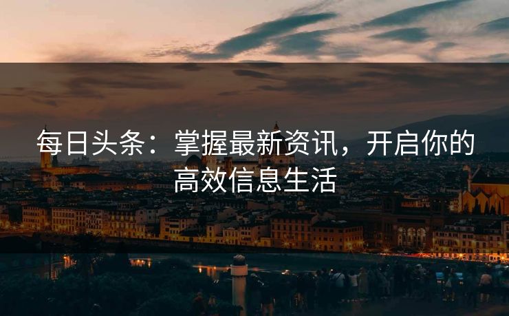 每日头条：掌握最新资讯，开启你的高效信息生活