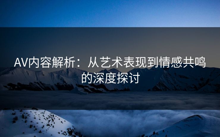 AV内容解析：从艺术表现到情感共鸣的深度探讨