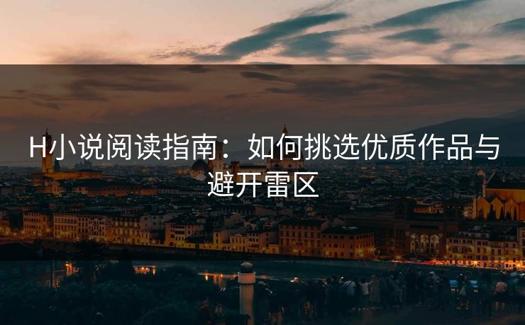 H小说阅读指南：如何挑选优质作品与避开雷区