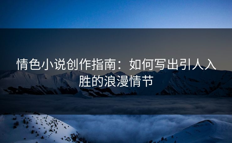 情色小说创作指南：如何写出引人入胜的浪漫情节
