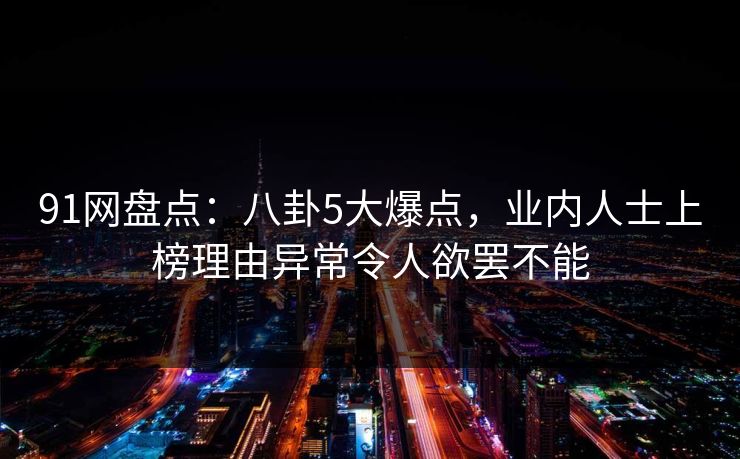 91网盘点：八卦5大爆点，业内人士上榜理由异常令人欲罢不能