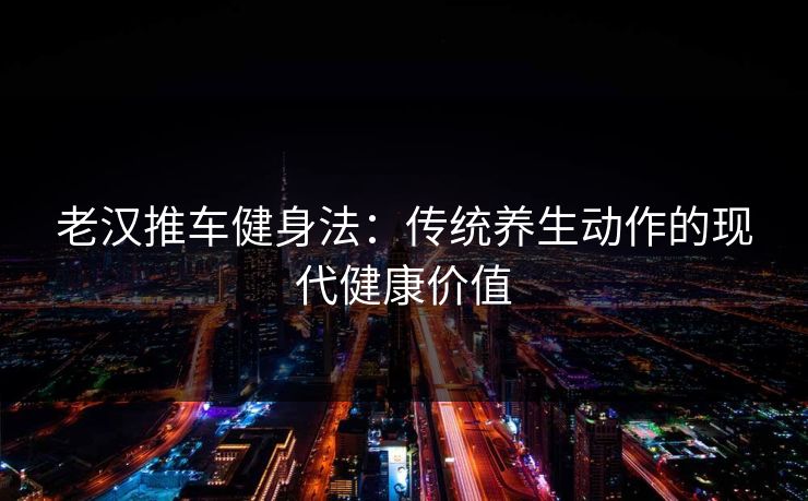 老汉推车健身法：传统养生动作的现代健康价值