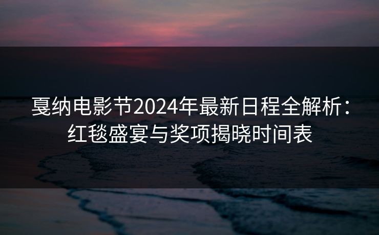 戛纳电影节2024年最新日程全解析：红毯盛宴与奖项揭晓时间表