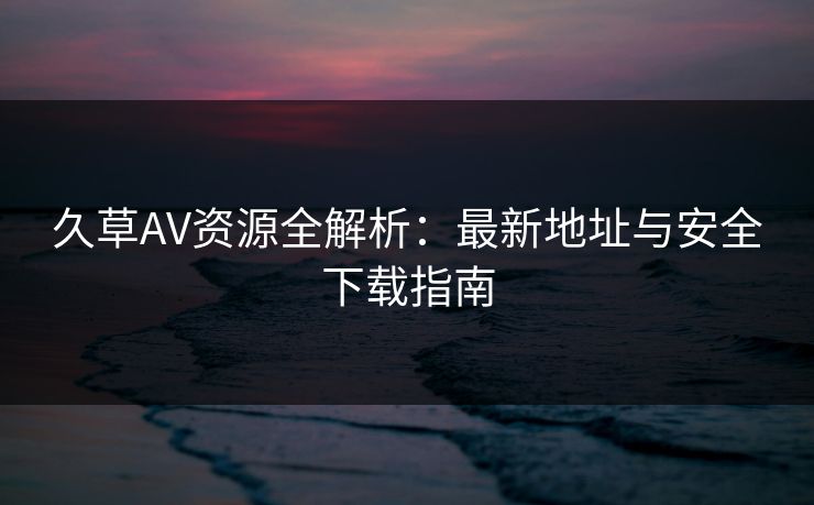 久草AV资源全解析：最新地址与安全下载指南