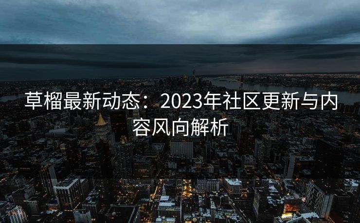 草榴最新动态:2023年社区更新与内容风向解析 草榴最新动态:2023年社区更新与内容风向解析