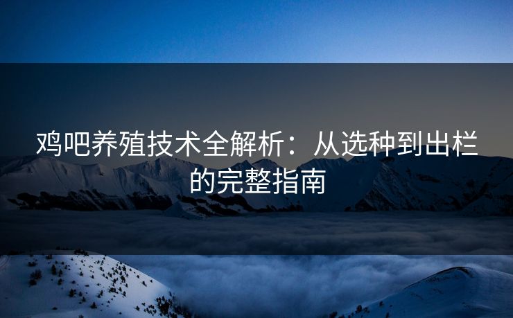 鸡吧养殖技术全解析：从选种到出栏的完整指南