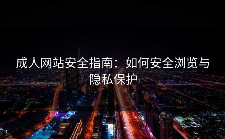 成人网站安全指南：如何安全浏览与隐私保护