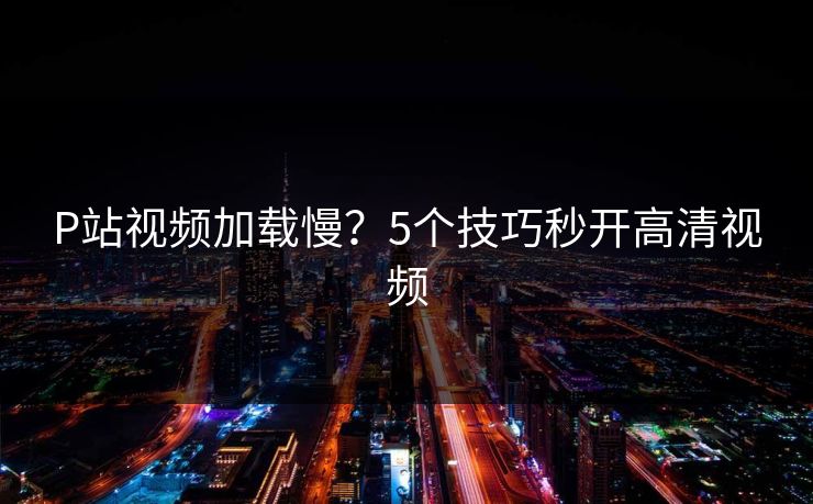 P站视频加载慢？5个技巧秒开高清视频